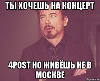 ТЫ ХОЧЕШЬ НА КОНЦЕРТ 4POST НО ЖИВЁШЬ НЕ В МОСКВЕ