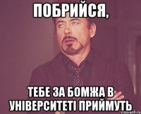 побрийся, тебе за бомжа в університеті приймуть