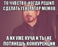 то чувство, когда решил сделать генератор мемов а их уже куча и ты не потянешь конкуренции