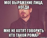 моё выражение лица, когда мне не хотят говорить кто такой рома?