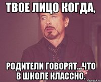 Твое лицо когда, Родители говорят...Что в школе классно.