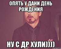 Опять у Дани День Рождения Ну С ДР хули))))