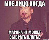 мое лицо,когда Марика не может выбрать платье