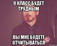 9 класс будет трудным вы мне будете отчитываться