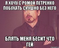 я хочу с ромой петренко побухать скушно без него блять меня бесит что гей