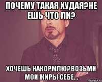 Почему такая худая?Не ешь что ли? Хочешь накормлю?Возьми мои жиры себе...