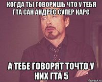 Когда Ты Говоришь Что У Тебя Гта Сан Андрес Супер Карс А тебе говорят точто у них гта 5