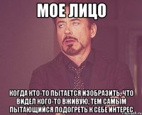 мое лицо когда кто-то пытается изобразить, что видел кого-то вживую, тем самым пытающийся подогреть к себе интерес