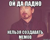 ОЙ ДА ЛАДНО НЕЛЬЗЯ СОЗДАВАТЬ МЕМОВ