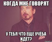 когда мне говорят у тебя что еще учёба идёт?