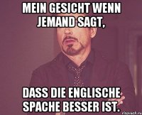 Mein Gesicht wenn jemand sagt, dass die Englische Spache besser ist.