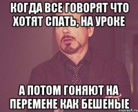 когда все говорят что хотят спать, на уроке а потом гоняют на перемене как бешеные