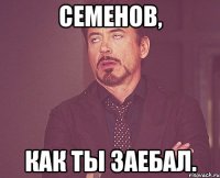 Семенов, Как ты заебал.