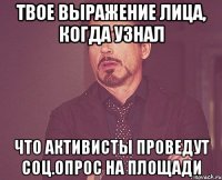 Твое выражение лица, когда узнал что активисты проведут соц.опрос на площади