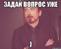 задай вопрос уже )