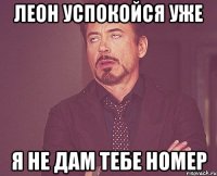 Леон успокойся уже я не дам тебе номер