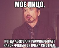 мое лицо, когда АбдуВали рассказывает какой фильм он вчера смотрел.