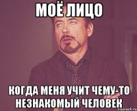 моё лицо когда меня учит чему-то незнакомый человек