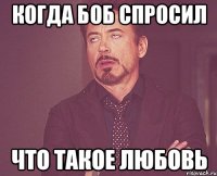 Когда Боб спросил Что такое любовь