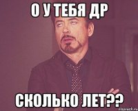 О у тебя др Сколько лет??