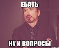 Ебать Ну и вопросы