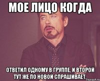 мое лицо когда ответил одному в группе, и второй тут же по новой спрашивает.