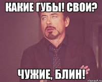 какие губы! свои? чужие, блин!