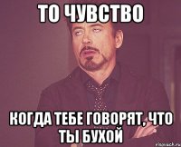 то чувство когда тебе говорят, что ты бухой