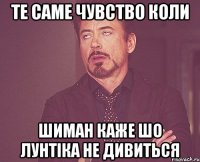 те саме чувство коли шиман каже шо лунтіка не дивиться