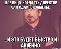 Мое лицо, когда тех директор сам сдаст экзамены. ...и это будет быстро и акуенно