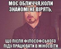 моє обличчя,коли знайомі не вірять, що після філософського піду працювати в МінОсвіти