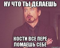 Ну что ты делаешь Кости все пере ломаешь себе