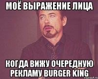 МОЁ ВЫРАЖЕНИЕ ЛИЦА КОГДА ВИЖУ ОЧЕРЕДНУЮ РЕКЛАМУ BURGER KING