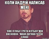 коли Андрій написав мені "Вже я побіг грати футбол"мій висновок-"мала дитина чесне слово