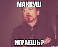 Маккуш Играешь?