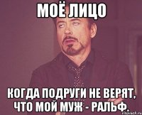 Моё лицо когда подруги не верят, что мой муж - Ральф.