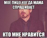 Моё лицо,когда мама спрашивает кто мне нравится