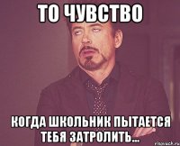 то чувство когда школьник пытается тебя затролить...