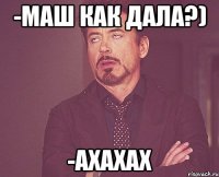 -Маш как дала?) -ахахах