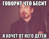 говорит что бесит а хочет от него детей