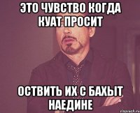 Это чувство когда Куат просит оствить их с Бахыт наедине