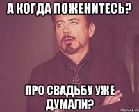 А когда поженитесь? Про свадьбу уже думали?