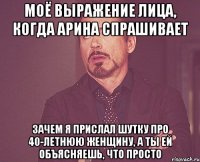 моё выражение лица, когда арина спрашивает ЗАЧЕМ Я ПРИСЛАЛ ШУТКУ ПРО 40-ЛЕТНЮЮ ЖЕНЩИНУ, А ТЫ ЕЙ ОБЪЯСНЯЕШЬ, ЧТО ПРОСТО