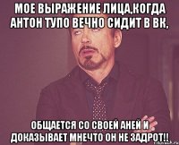 Мое выражение лица,когда Антон тупо вечно сидит в вк, общается со своей Аней и доказывает мнечто он не задрот!!