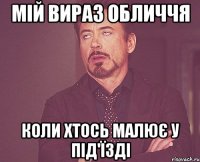 Мій вираз обличчя коли хтось малює у під'їзді