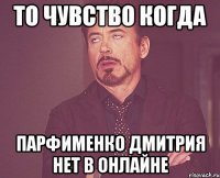 То чувство когда Парфименко Дмитрия нет в онлайне