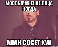 моё выражение лица когда Алан сосёт хуй