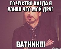 То чуство Когда я узнал что мой друг Ватник!!!