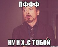 пффф ну и х..с тобой