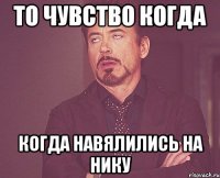 То чувство когда Когда навялились на Нику